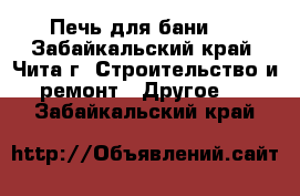 Печь для бани.  - Забайкальский край, Чита г. Строительство и ремонт » Другое   . Забайкальский край